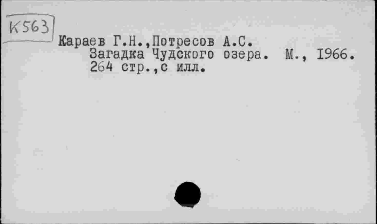 ﻿К%3
Караев Г.H.,Потресов А.С.
Загадка Чудского озера. М., 1966 264 стр.,с илл.